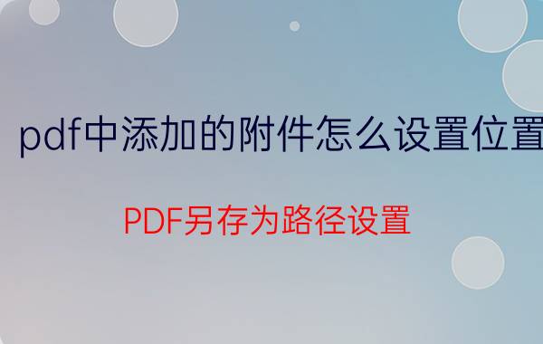 pdf中添加的附件怎么设置位置 PDF另存为路径设置？